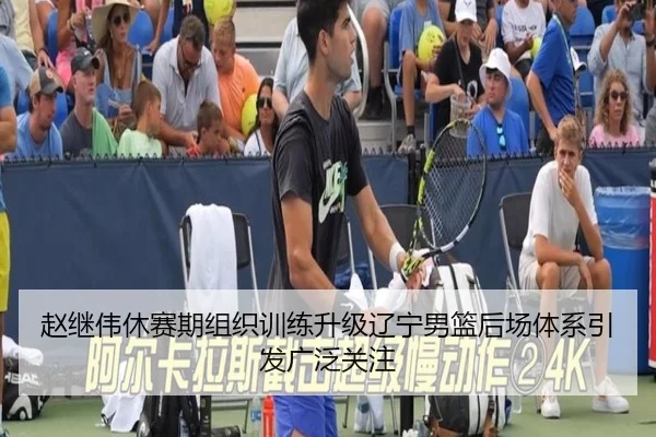 赵继伟休赛期组织训练升级辽宁男篮后场体系引发广泛关注